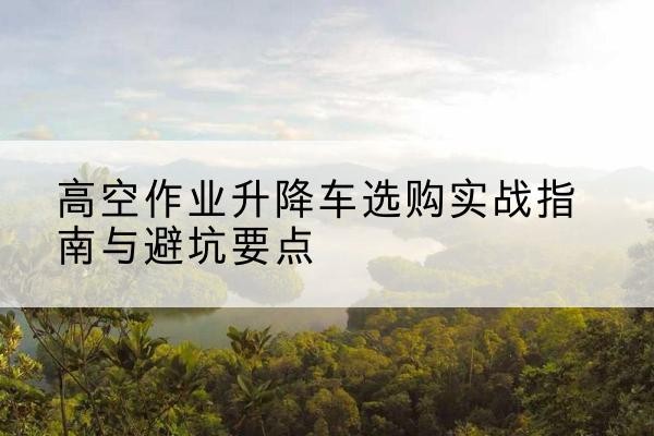 临海升降车怎么选-高空作业升降车选购实战指南与避坑要点