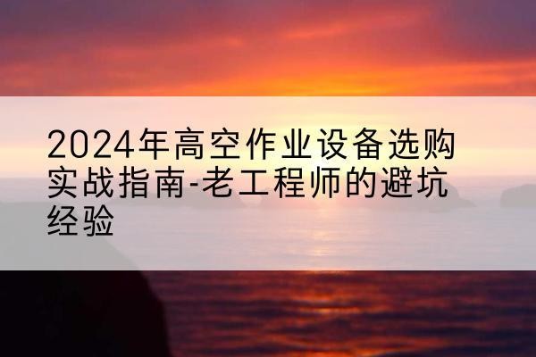临海高空作业升降机厂家推荐-2024年高空作业设备选购实战指南-老工程师的避坑经验