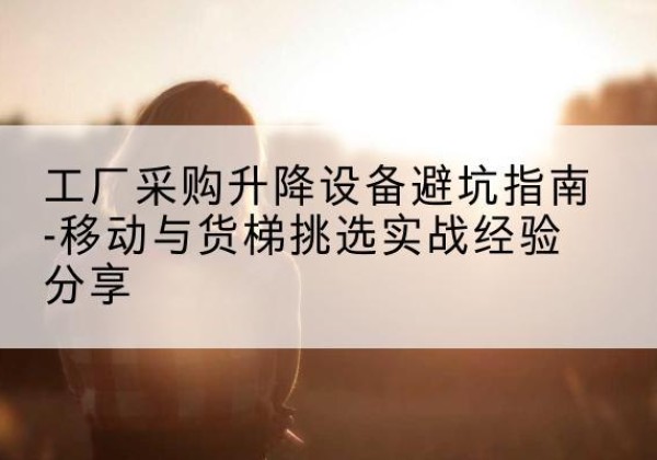 临海移动式升降机怎么选-工厂采购升降设备避坑指南-移动与货梯挑选实战经验分享