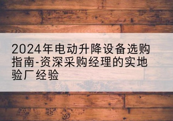 临海电动剪叉升降平台厂家-2024年电动升降设备选购指南-资深采购经理的实地验厂经验
