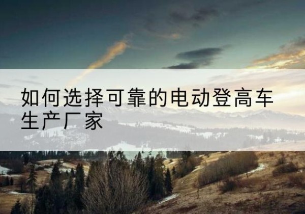 临海电动登高车厂家-如何选择可靠的电动登高车生产厂家