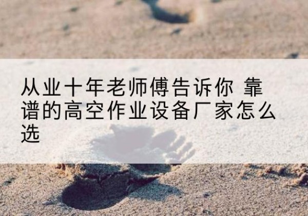 临海高空作业升降机厂家推荐-从业十年老师傅告诉你 靠谱的高空作业设备厂家怎么选
