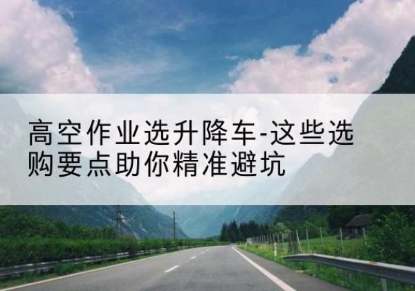 临海升降车厂家-高空作业选升降车-这些选购要点助你*避坑