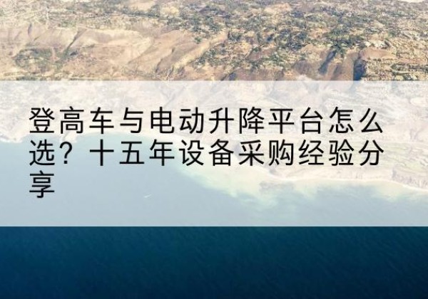 临海登高车厂家厂家-登高车与电动升降平台怎么选？十五年设备采购经验分享