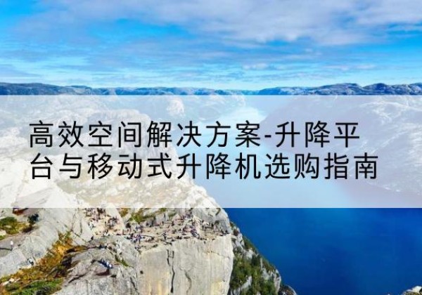 临海升降平台厂家-*空间解决方案-升降平台与移动式升降机选购指南