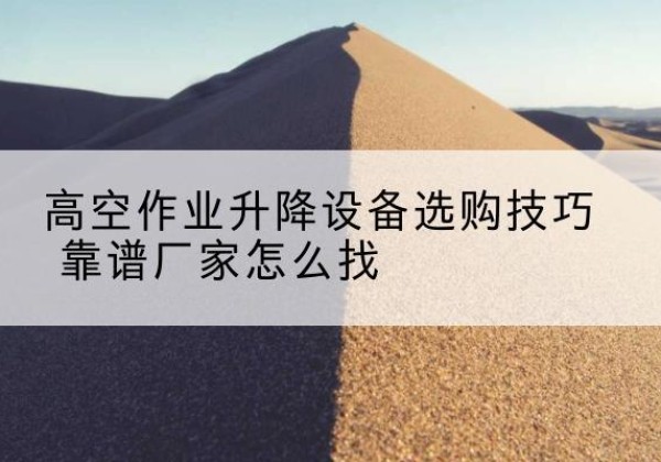 临海电动升降平台厂家推荐-高空作业升降设备选购技巧 靠谱厂家怎么找