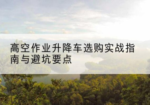 临海升降车怎么选-高空作业升降车选购实战指南与避坑要点