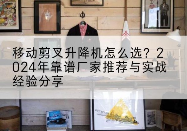 临海升降平台厂家推荐-移动剪叉升降机怎么选？2024年靠谱厂家推荐与实战经验分享