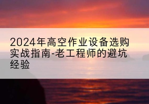 临海高空作业升降机厂家推荐-2024年高空作业设备选购实战指南-老工程师的避坑经验